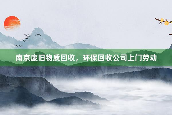 南京废旧物质回收，环保回收公司上门劳动