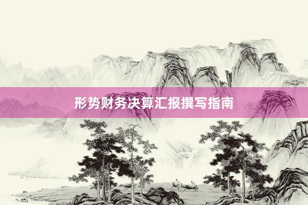 形势财务决算汇报撰写指南