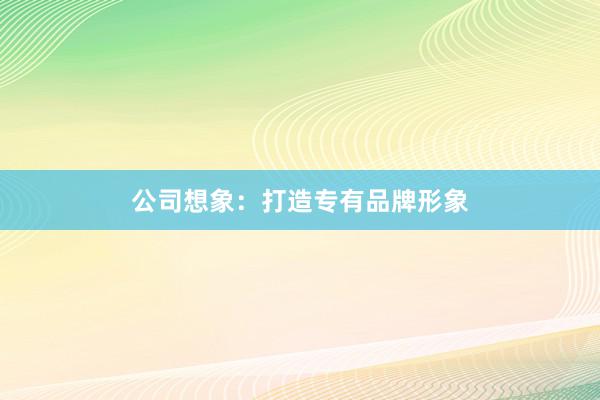 公司想象：打造专有品牌形象